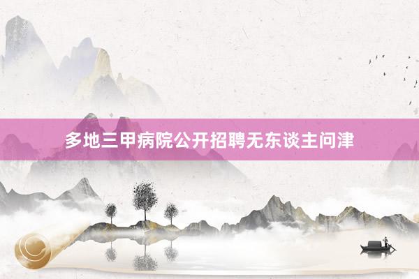 多地三甲病院公开招聘无东谈主问津