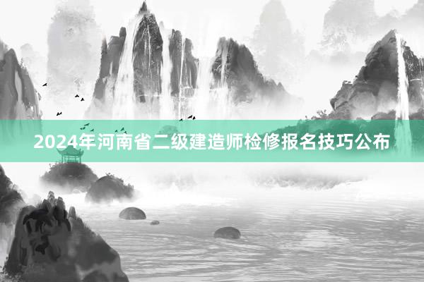 2024年河南省二级建造师检修报名技巧公布