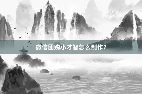 微信团购小才智怎么制作？