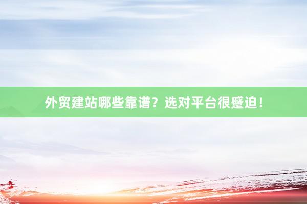 外贸建站哪些靠谱？选对平台很蹙迫！