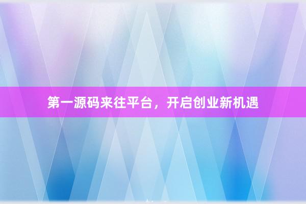 第一源码来往平台，开启创业新机遇