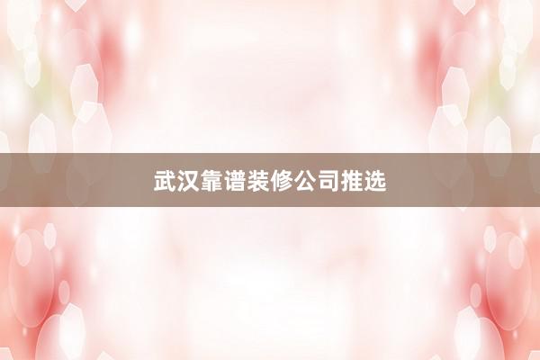 武汉靠谱装修公司推选