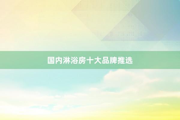 国内淋浴房十大品牌推选