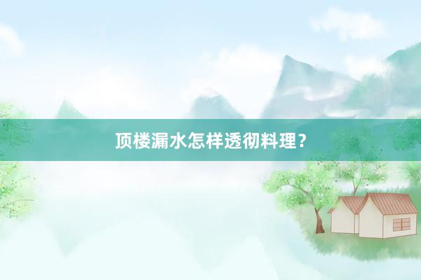 顶楼漏水怎样透彻料理？