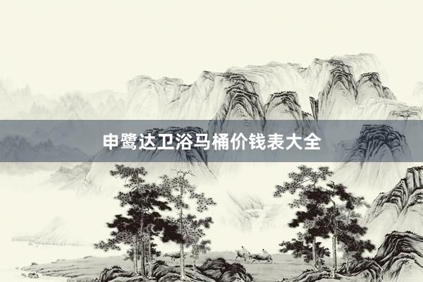 申鹭达卫浴马桶价钱表大全