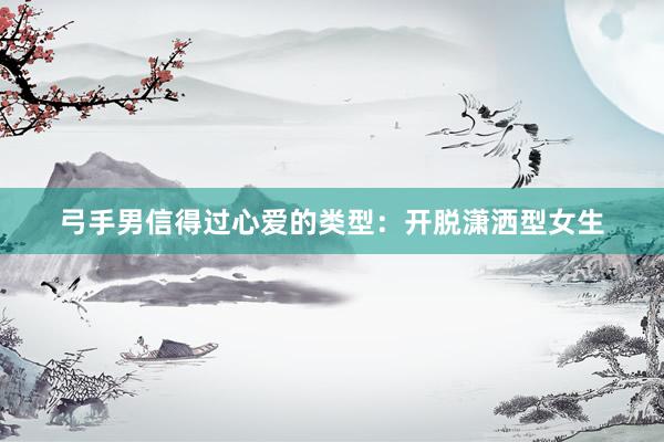 弓手男信得过心爱的类型：开脱潇洒型女生