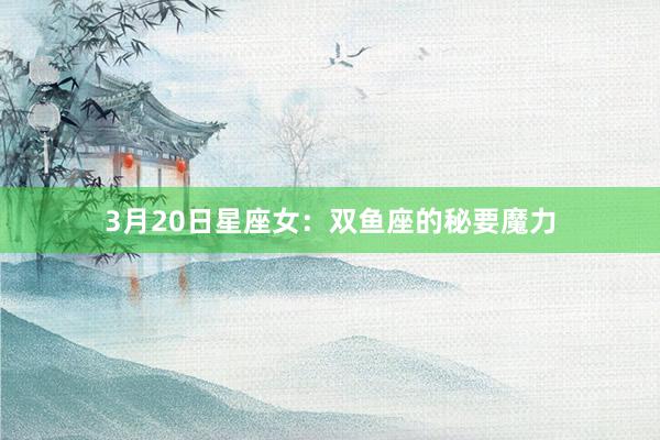 3月20日星座女：双鱼座的秘要魔力