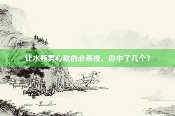 让水瓶男心软的必杀技，你中了几个？