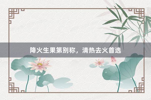 降火生果第别称，清热去火首选