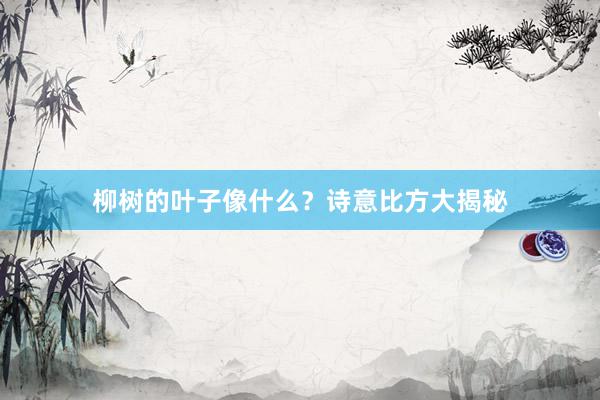 柳树的叶子像什么？诗意比方大揭秘