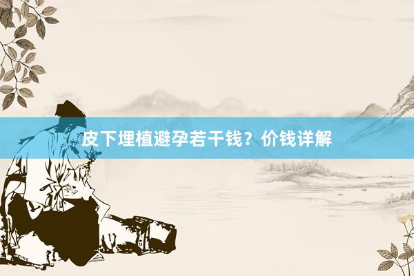 皮下埋植避孕若干钱？价钱详解