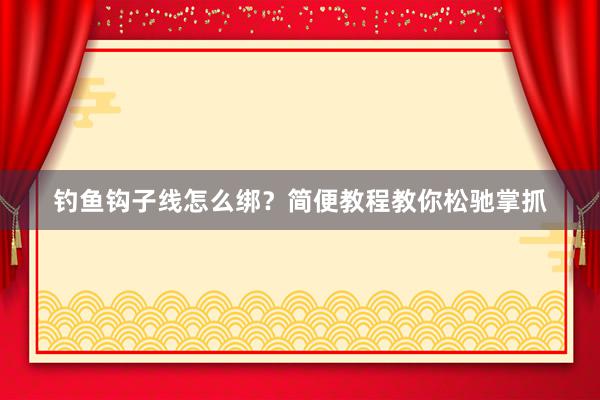 钓鱼钩子线怎么绑？简便教程教你松驰掌抓