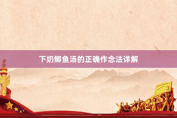 下奶鲫鱼汤的正确作念法详解
