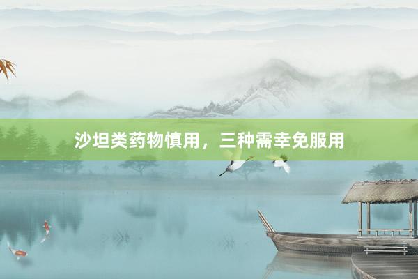 沙坦类药物慎用，三种需幸免服用