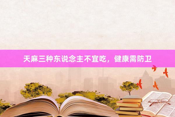 天麻三种东说念主不宜吃，健康需防卫