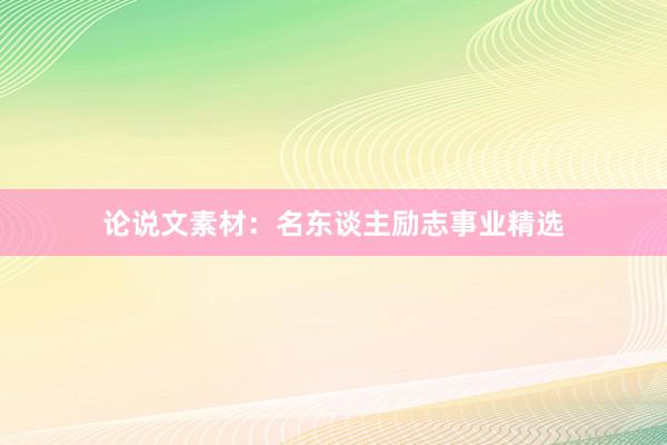 论说文素材：名东谈主励志事业精选
