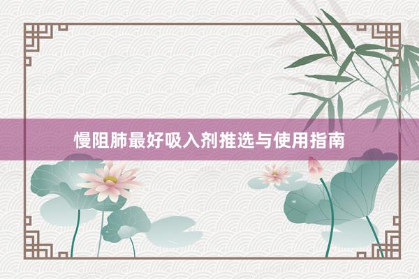 慢阻肺最好吸入剂推选与使用指南