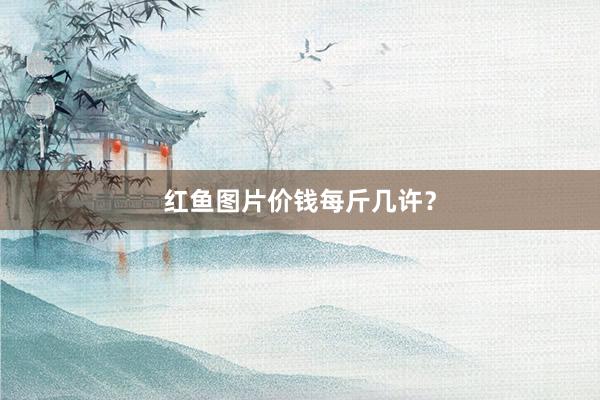红鱼图片价钱每斤几许?
