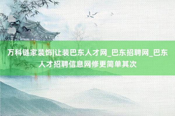 万科链家装饰|让装巴东人才网_巴东招聘网_巴东人才招聘信息网修更简单其次